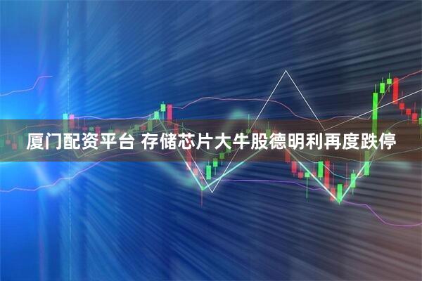 厦门配资平台 存储芯片大牛股德明利再度跌停