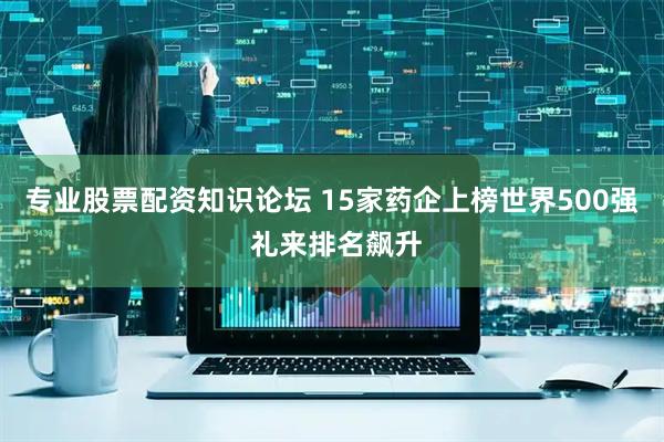 专业股票配资知识论坛 15家药企上榜世界500强 礼来排名飙升